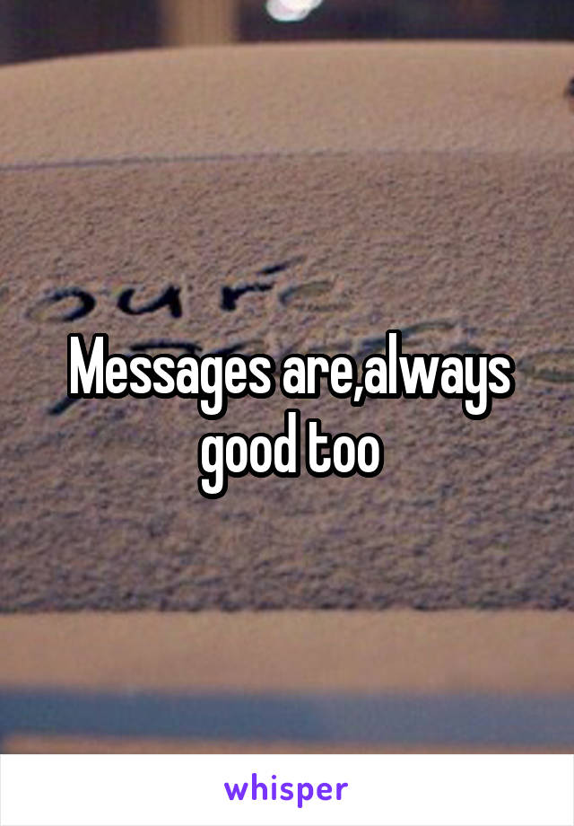 Messages are,always good too