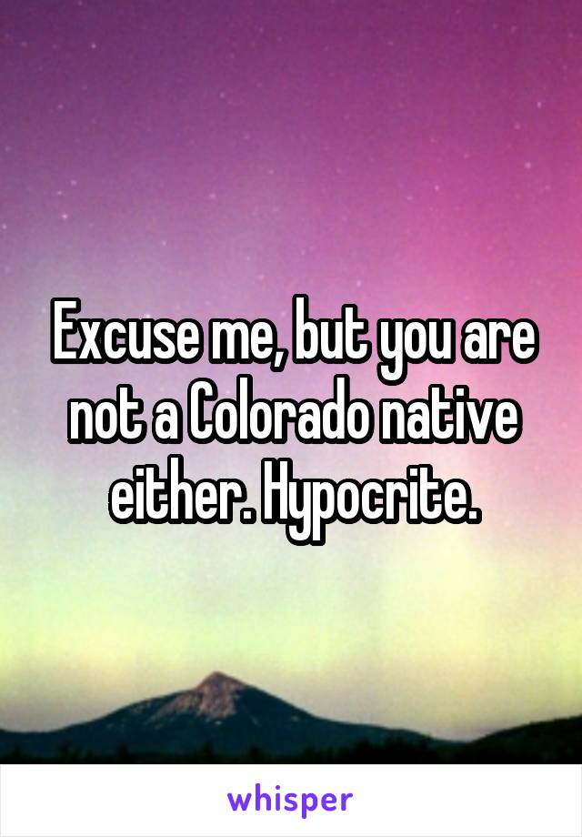 Excuse me, but you are not a Colorado native either. Hypocrite.
