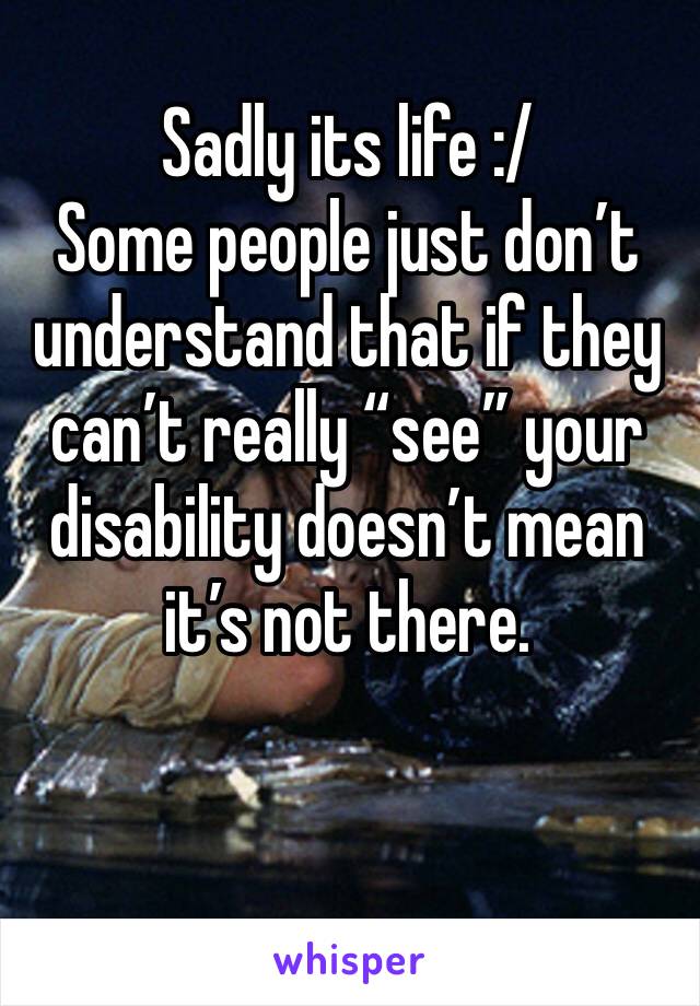 Sadly its life :/ 
Some people just don’t understand that if they can’t really “see” your disability doesn’t mean it’s not there.
