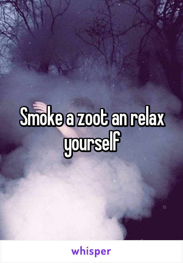 Smoke a zoot an relax yourself