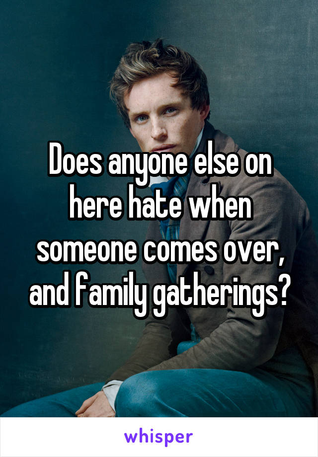 Does anyone else on here hate when someone comes over, and family gatherings?