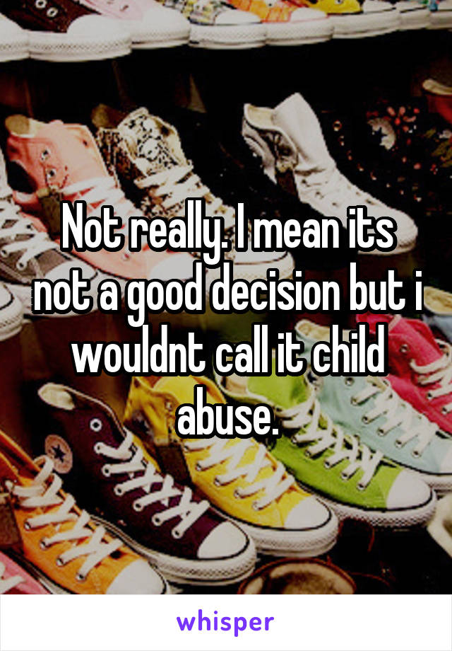 Not really. I mean its not a good decision but i wouldnt call it child abuse.