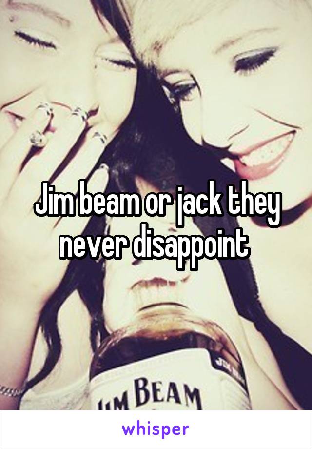Jim beam or jack they never disappoint 