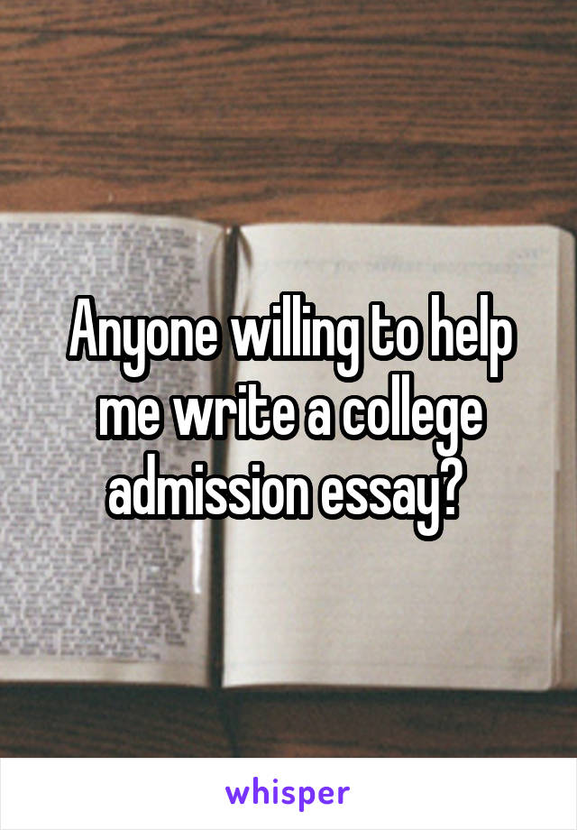 Anyone willing to help me write a college admission essay? 