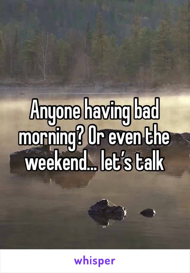 Anyone having bad morning? Or even the weekend... let’s talk