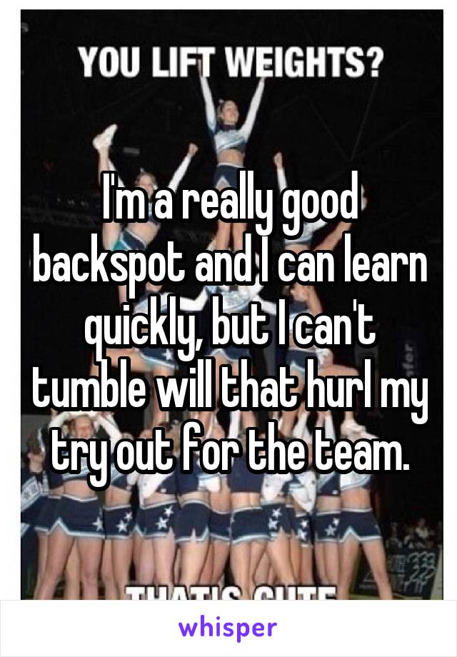 I'm a really good backspot and I can learn quickly, but I can't tumble will that hurl my try out for the team.