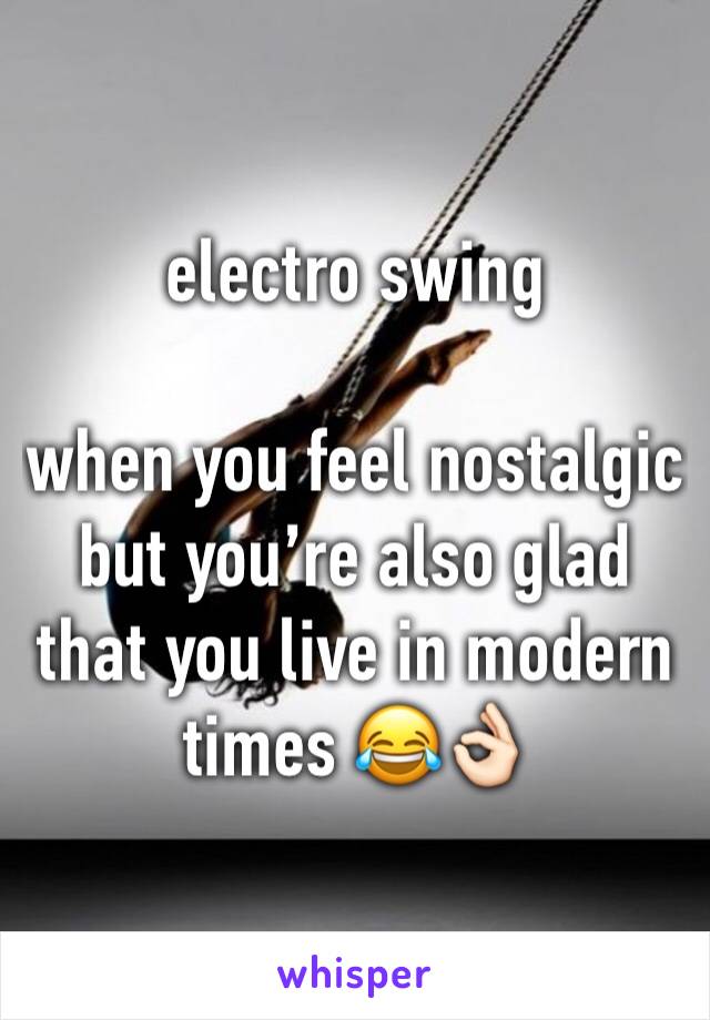 electro swing 

when you feel nostalgic but you’re also glad that you live in modern times 😂👌🏻