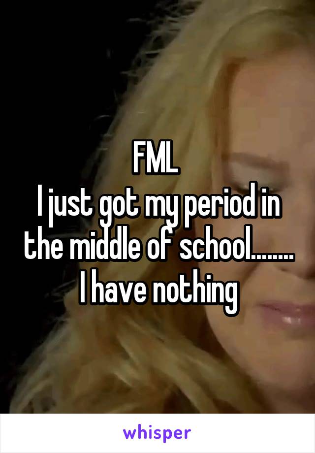 FML 
I just got my period in the middle of school........ I have nothing