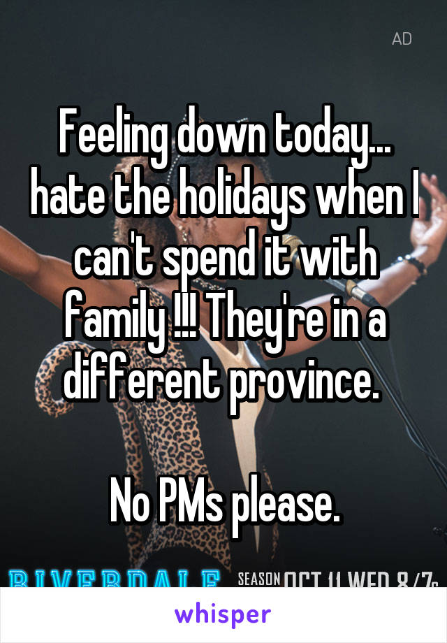 Feeling down today... hate the holidays when I can't spend it with family !!! They're in a different province. 

No PMs please.
