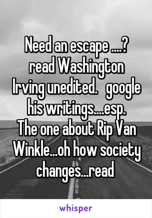 Need an escape ....?
read Washington Irving unedited.   google his writings....esp.
The one about Rip Van Winkle...oh how society changes...read 