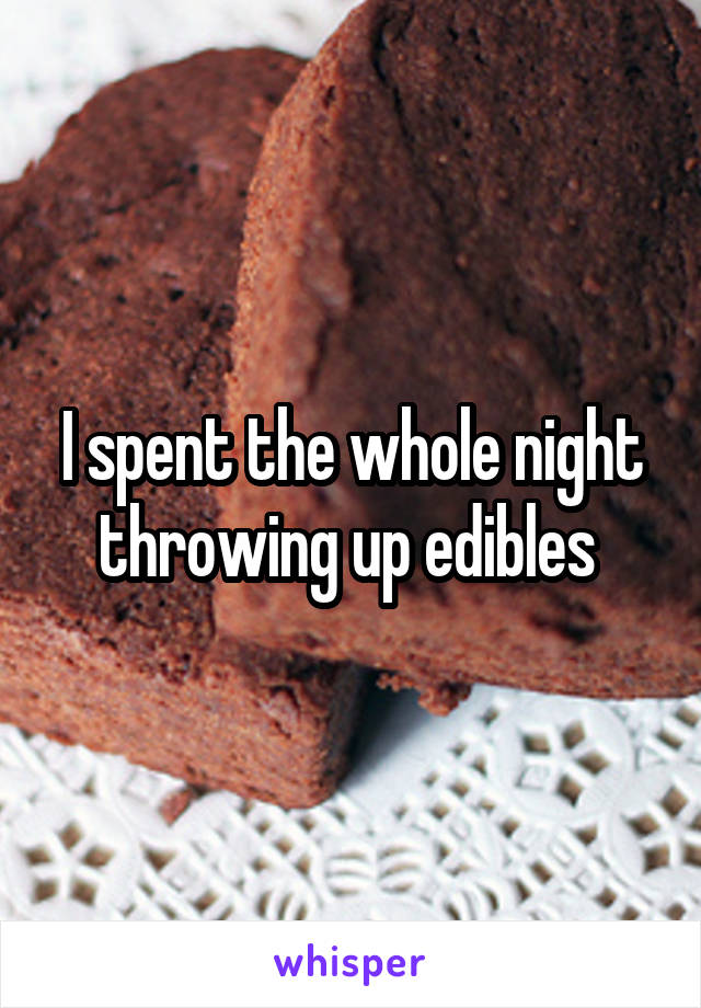 I spent the whole night throwing up edibles 