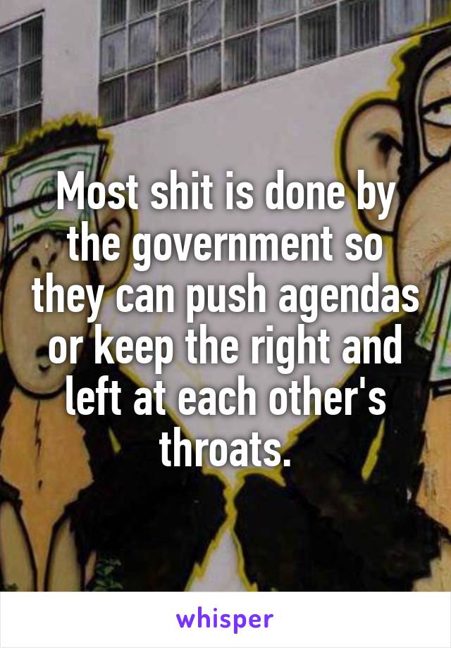 Most shit is done by the government so they can push agendas or keep the right and left at each other's throats.