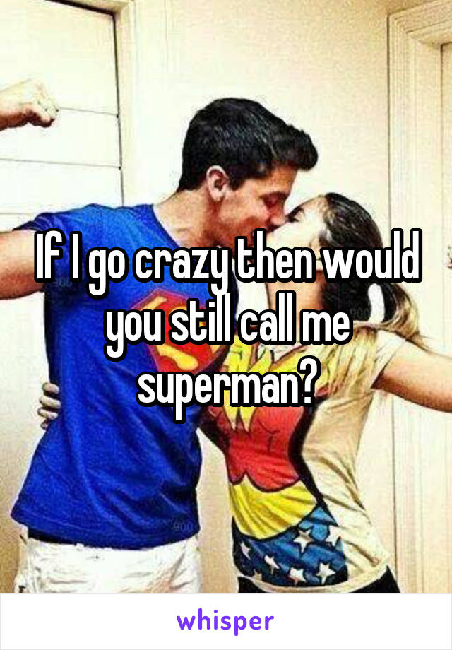 If I go crazy then would you still call me superman?