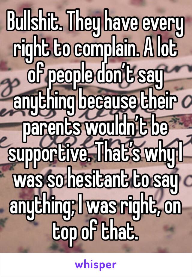 Bullshit. They have every right to complain. A lot of people don’t say anything because their parents wouldn’t be supportive. That’s why I was so hesitant to say anything; I was right, on top of that.
