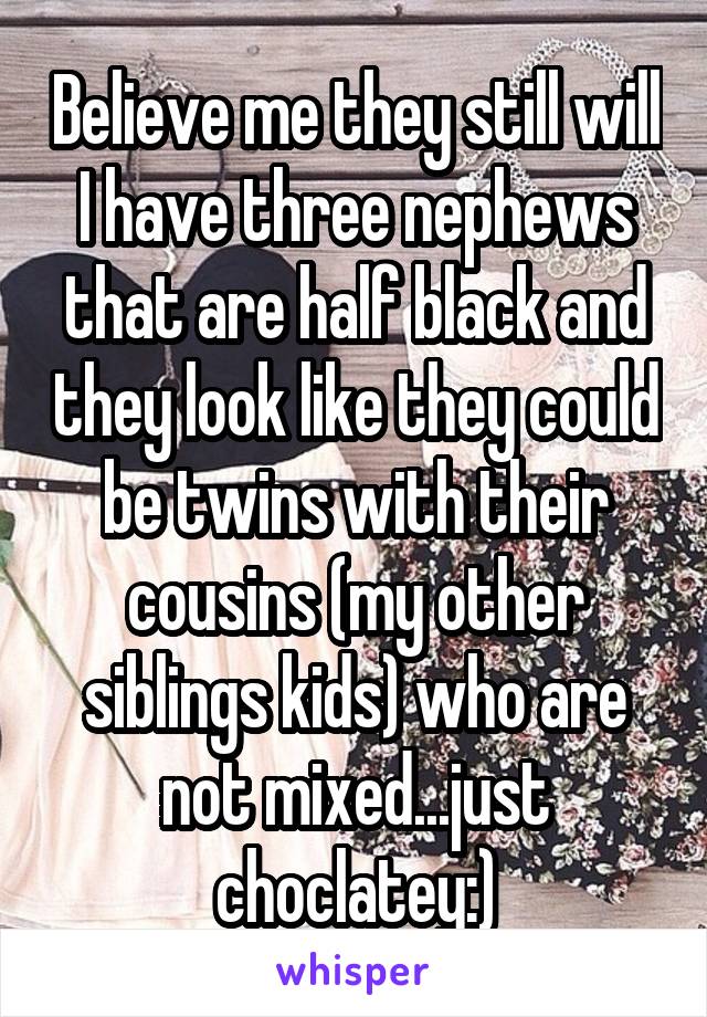 Believe me they still will I have three nephews that are half black and they look like they could be twins with their cousins (my other siblings kids) who are not mixed...just choclatey:)
