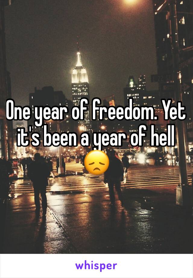 One year of freedom. Yet it's been a year of hell 😞