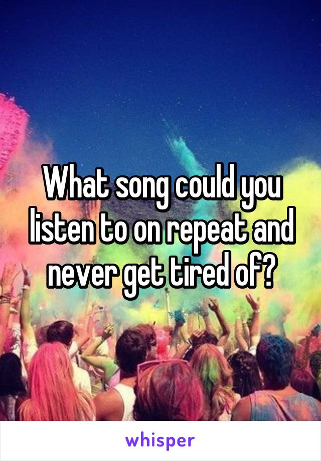 What song could you listen to on repeat and never get tired of?