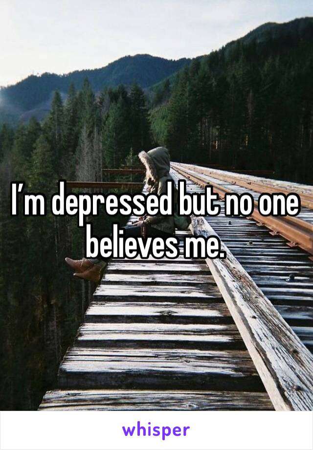 I’m depressed but no one believes me. 