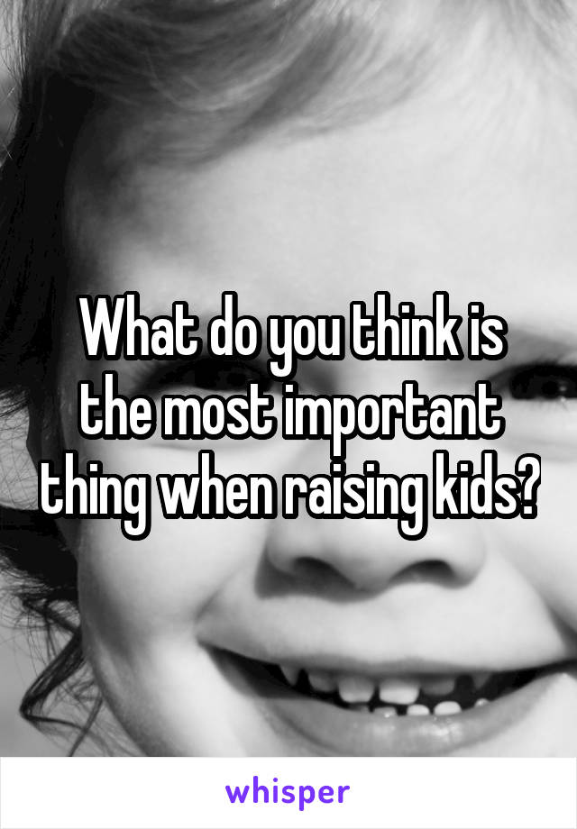 What do you think is the most important thing when raising kids?