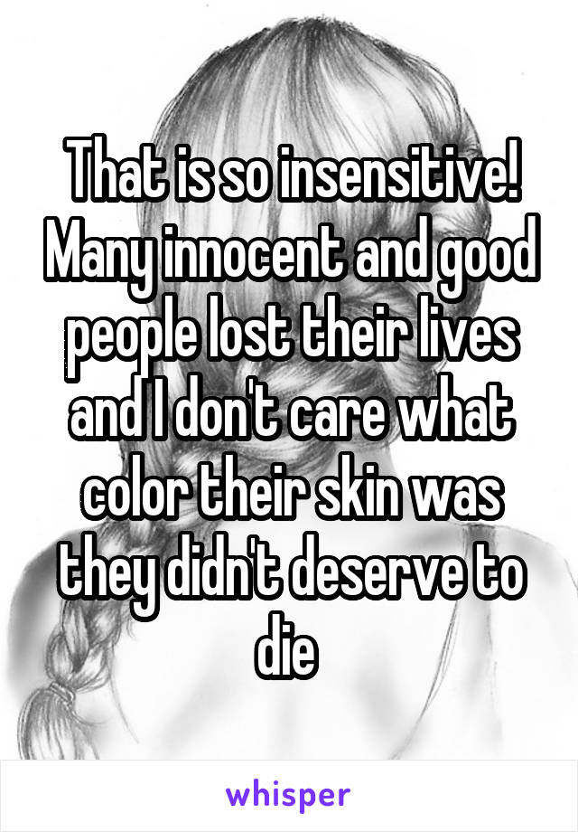 That is so insensitive! Many innocent and good people lost their lives and I don't care what color their skin was they didn't deserve to die 