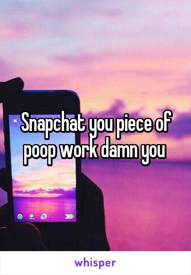 Snapchat you piece of poop work damn you 