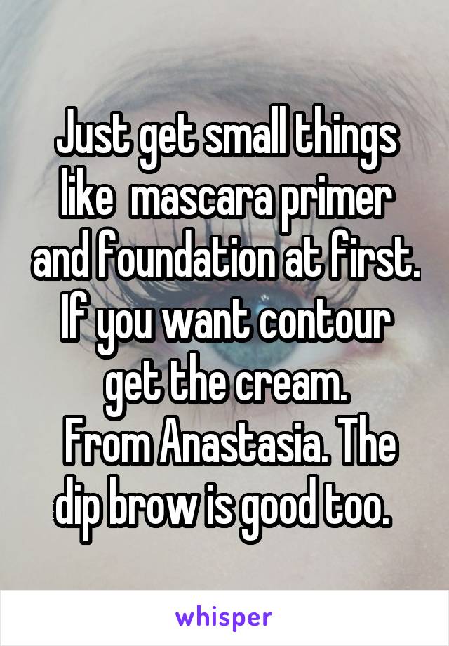 Just get small things like  mascara primer and foundation at first. If you want contour get the cream.
 From Anastasia. The dip brow is good too. 