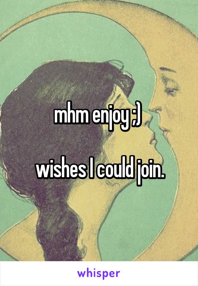 mhm enjoy ;) 

wishes I could join.