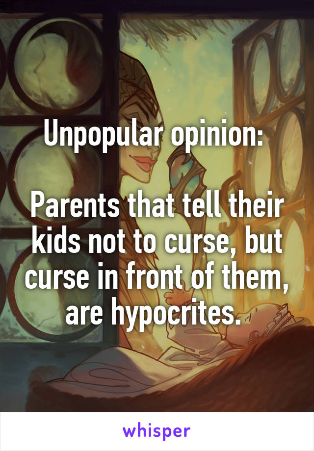 Unpopular opinion: 

Parents that tell their kids not to curse, but curse in front of them, are hypocrites. 