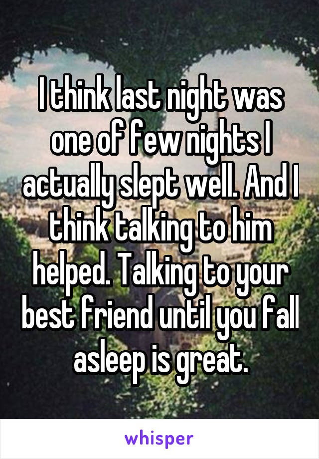 I think last night was one of few nights I actually slept well. And I think talking to him helped. Talking to your best friend until you fall asleep is great.