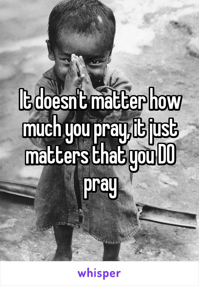 It doesn't matter how much you pray, it just matters that you DO pray