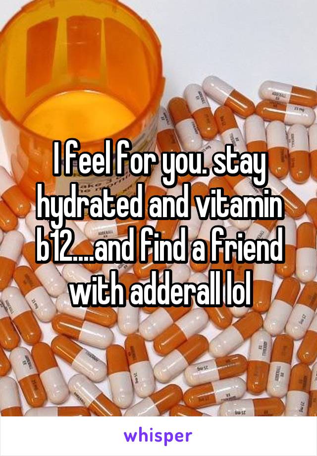 I feel for you. stay hydrated and vitamin b12....and find a friend with adderall lol