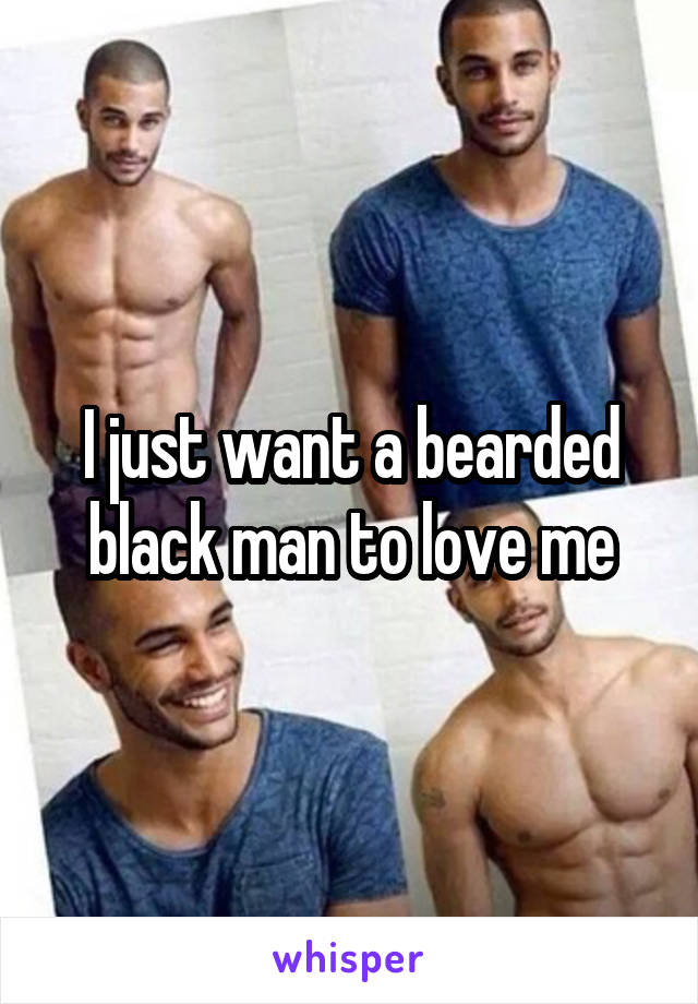 I just want a bearded black man to love me