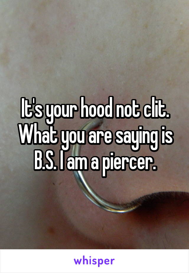 It's your hood not clit. What you are saying is B.S. I am a piercer.