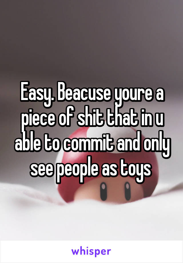 Easy. Beacuse youre a piece of shit that in u able to commit and only see people as toys 