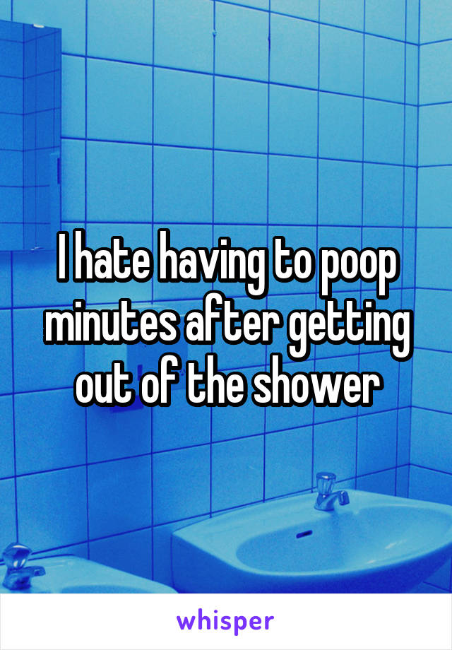 I hate having to poop minutes after getting out of the shower