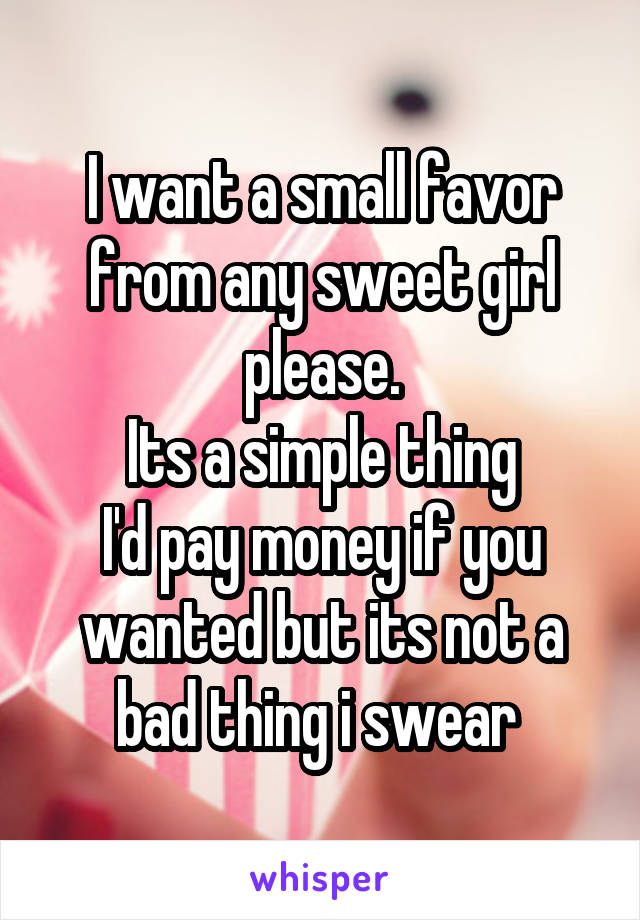 I want a small favor from any sweet girl please.
Its a simple thing
I'd pay money if you wanted but its not a bad thing i swear 