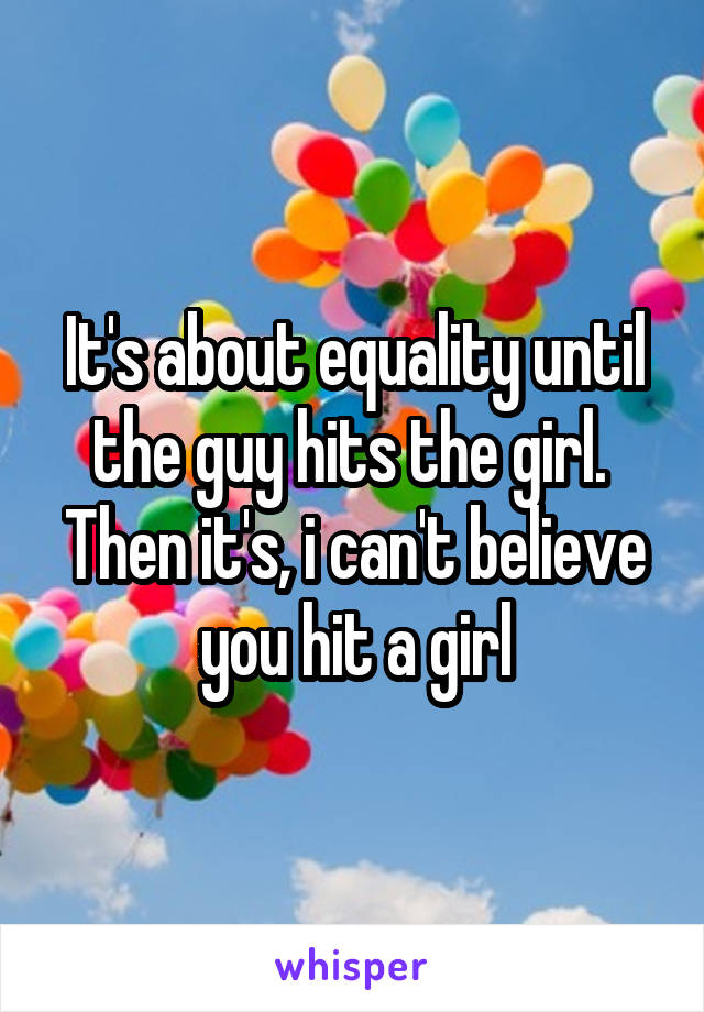 It's about equality until the guy hits the girl.  Then it's, i can't believe you hit a girl