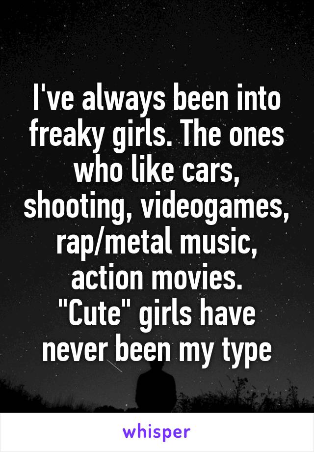 I've always been into freaky girls. The ones who like cars, shooting, videogames, rap/metal music, action movies.
"Cute" girls have never been my type