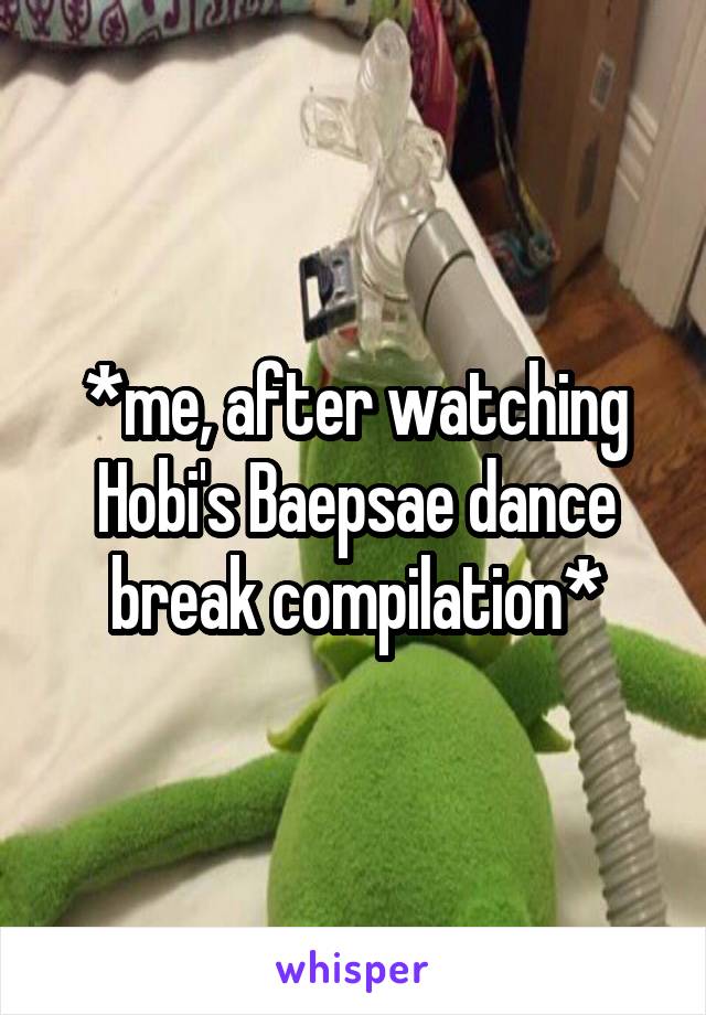 *me, after watching Hobi's Baepsae dance break compilation*