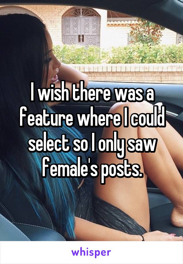 I wish there was a feature where I could select so I only saw female's posts.