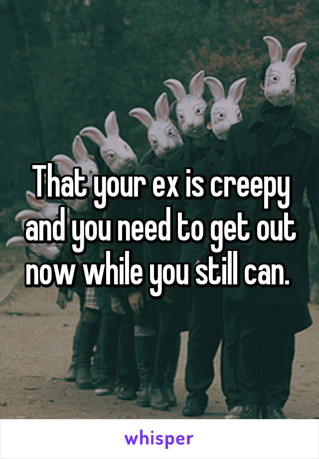 That your ex is creepy and you need to get out now while you still can. 