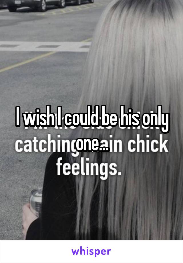 I wish I could be his only one...