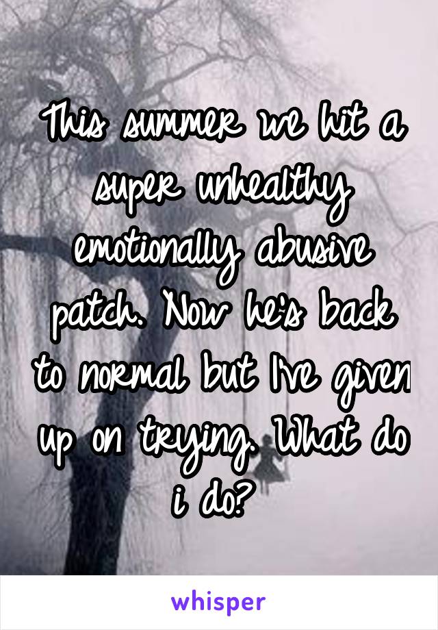 This summer we hit a super unhealthy emotionally abusive patch. Now he's back to normal but I've given up on trying. What do i do? 