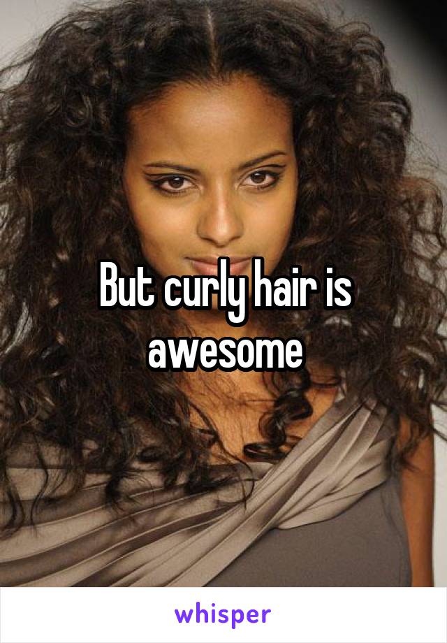 But curly hair is awesome