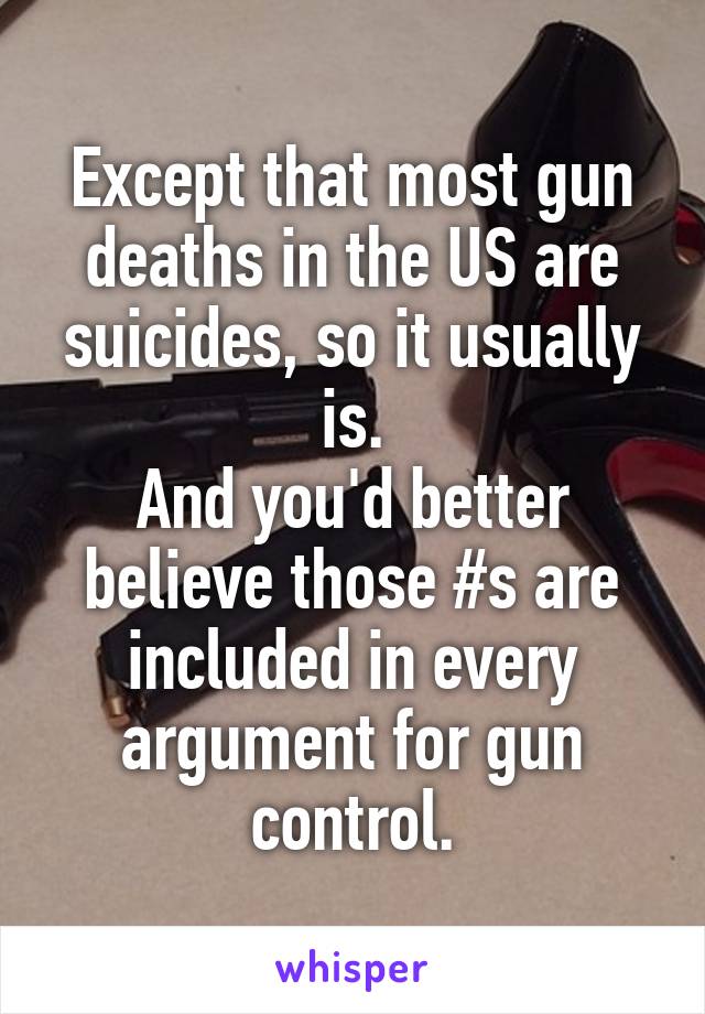 Except that most gun deaths in the US are suicides, so it usually is.
And you'd better believe those #s are included in every argument for gun control.