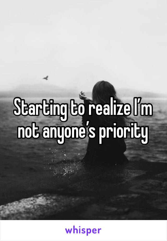 Starting to realize I’m not anyone’s priority 