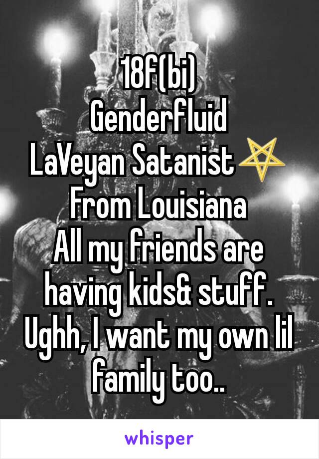 18f(bi)
Genderfluid
LaVeyan Satanist⛧
From Louisiana
All my friends are having kids& stuff. Ughh, I want my own lil family too..
