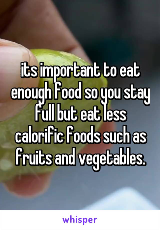 its important to eat enough food so you stay full but eat less calorific foods such as fruits and vegetables.