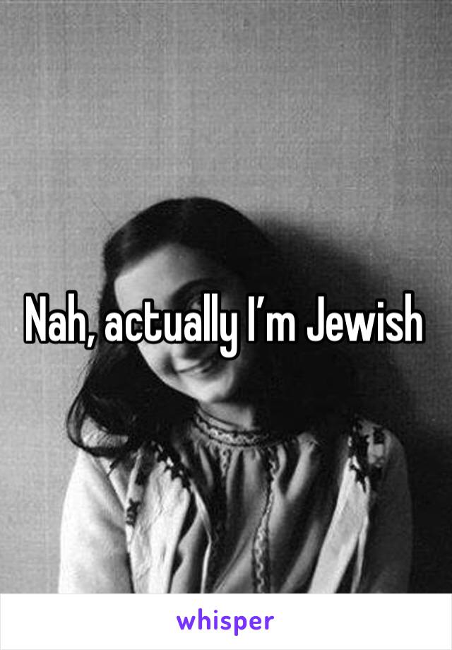 Nah, actually I’m Jewish