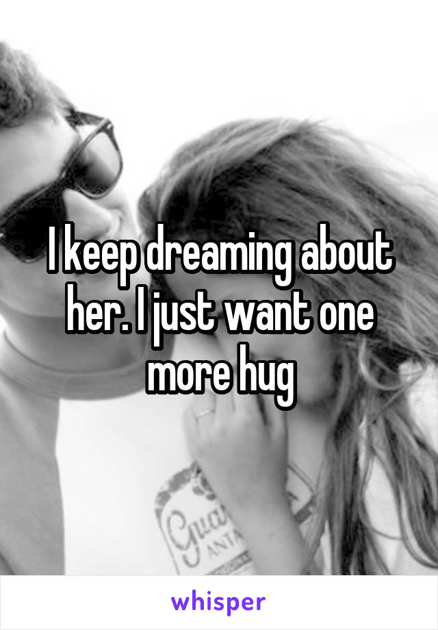 I keep dreaming about her. I just want one more hug